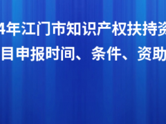 2024年江門市知識(shí)產(chǎn)權(quán)扶持資金入庫(kù)項(xiàng)目申報(bào)時(shí)間、條件、資助獎(jiǎng)勵(lì)