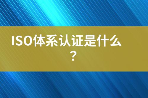 ISO體系認(rèn)證是什么？