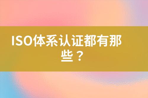 ISO體系認(rèn)證都有那些？