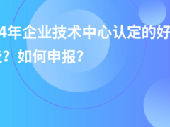 2024年企業(yè)技術(shù)中心認(rèn)定的好處有哪些？如何申報(bào)？